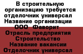 В строительную организацию требуется отделочник-универсал › Название организации ­ ООО “Фаворит“ › Отрасль предприятия ­ Строительство › Название вакансии ­ Отделочник-универсал › Место работы ­ г. Пенза - Пензенская обл., Пенза г. Работа » Вакансии   